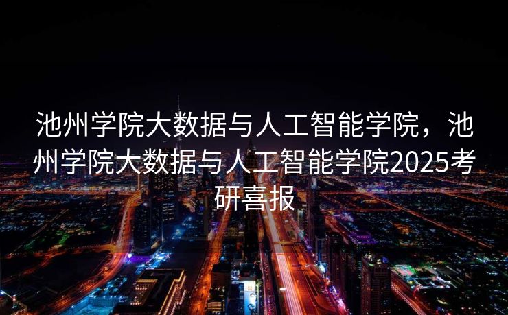 池州学院大数据与人工智能学院，池州学院大数据与人工智能学院2025考研喜报