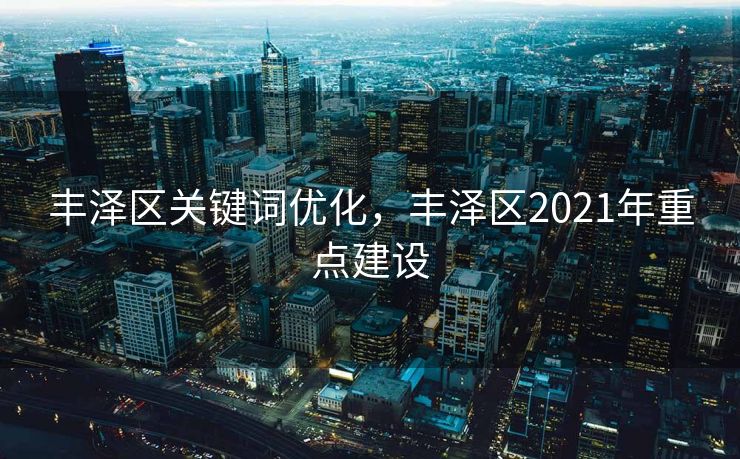丰泽区关键词优化，丰泽区2021年重点建设