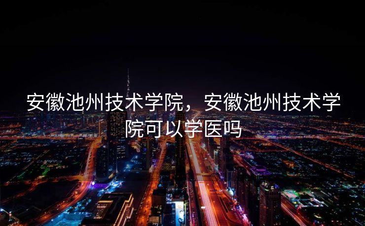 安徽池州技术学院,安徽池州技术学院可以学医吗 安徽池州技术学院,安徽池州技术学院可以学医吗