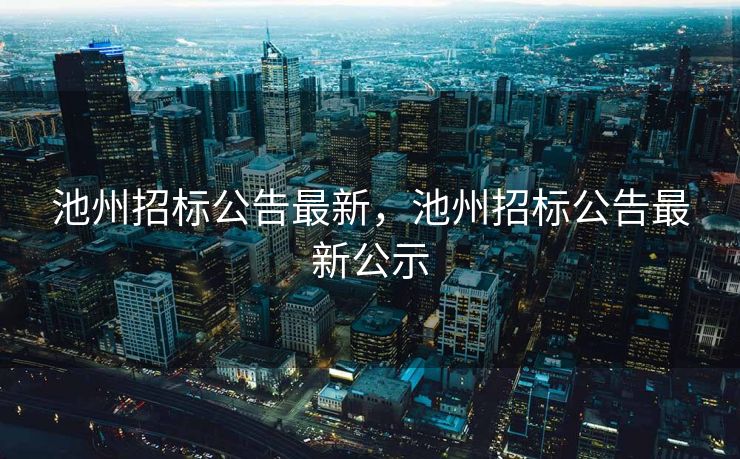 池州招标公告最新，池州招标公告最新公示