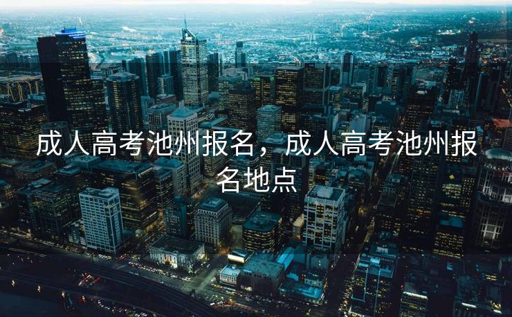 成人高考池州报名，成人高考池州报名地点