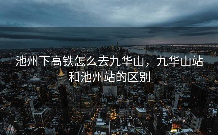 池州下高铁怎么去九华山,九华山站和池州站的区别 池州下高铁怎么去九华山,九华山站和池州站的区别