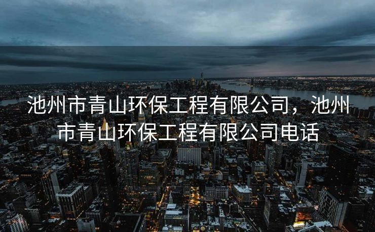 池州市青山环保工程有限公司，池州市青山环保工程有限公司电话