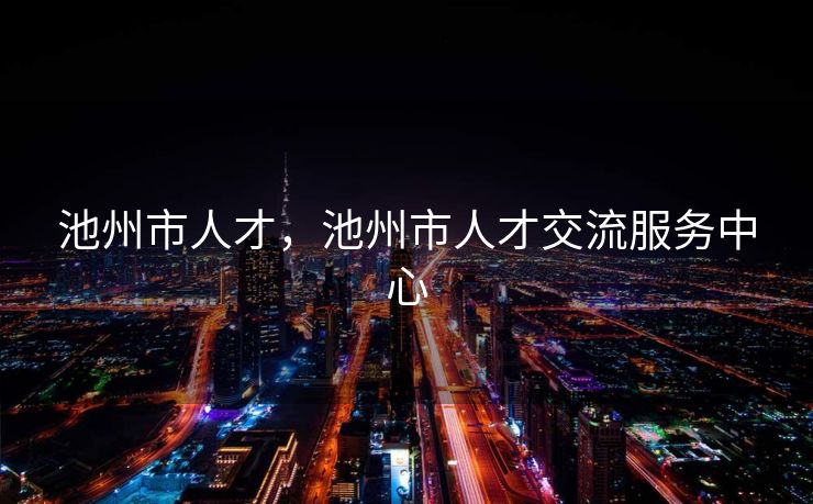 池州市人才,池州市人才交流服务中心 池州市人才,池州市人才交流服务中心