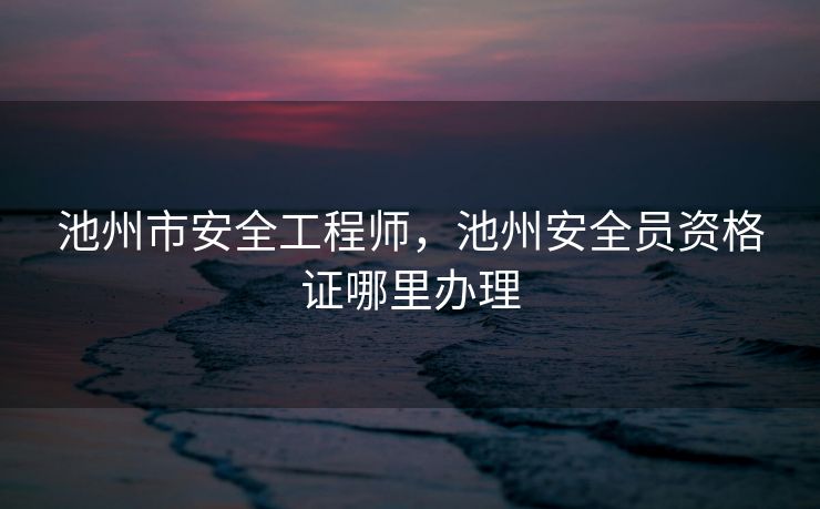 池州市安全工程师，池州安全员资格证哪里办理
